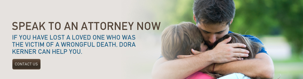 If you have lost a loved one who was the victim of a wrongful death, Dora Kerner can help you.